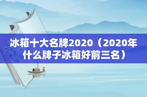 冰箱十大名牌2020（2020年什么牌子冰箱好前三名）