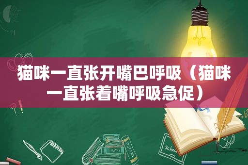 猫咪一直张开嘴巴呼吸（猫咪一直张着嘴呼吸急促）