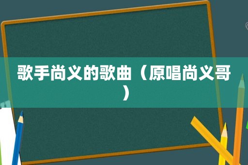 歌手尚义的歌曲（原唱尚义哥）