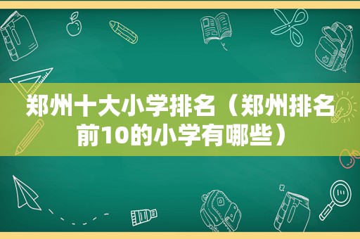 郑州十大小学排名（郑州排名前10的小学有哪些）