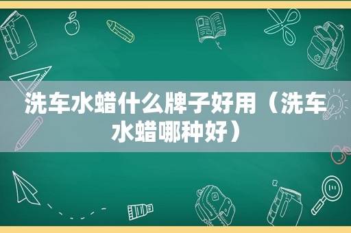 洗车水蜡什么牌子好用（洗车水蜡哪种好）