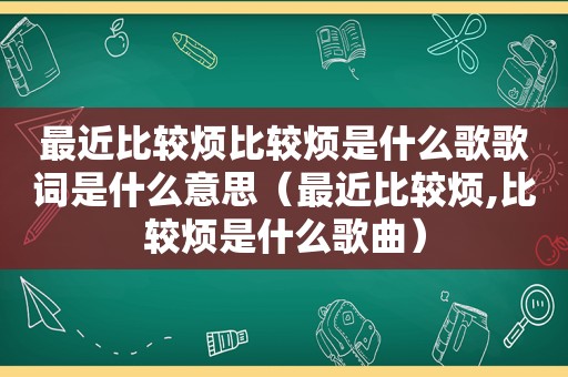 最近比较烦比较烦是什么歌歌词是什么意思（最近比较烦,比较烦是什么歌曲）