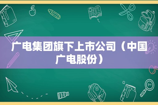 广电集团旗下上市公司（中国广电股份）