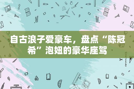 自古浪子爱豪车，盘点“陈冠希”泡妞的豪华座驾