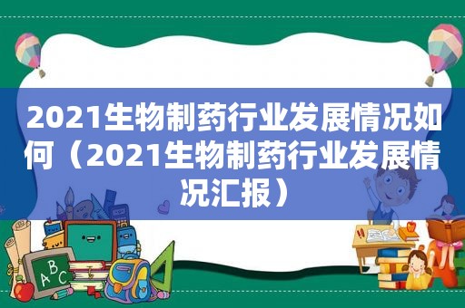 2021生物制药行业发展情况如何（2021生物制药行业发展情况汇报）