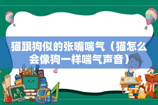 猫跟狗似的张嘴喘气（猫怎么会像狗一样喘气声音）