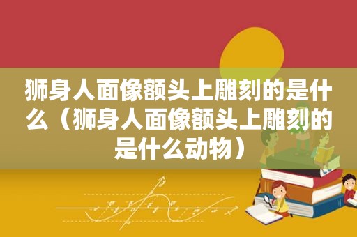 狮身人面像额头上雕刻的是什么（狮身人面像额头上雕刻的是什么动物）