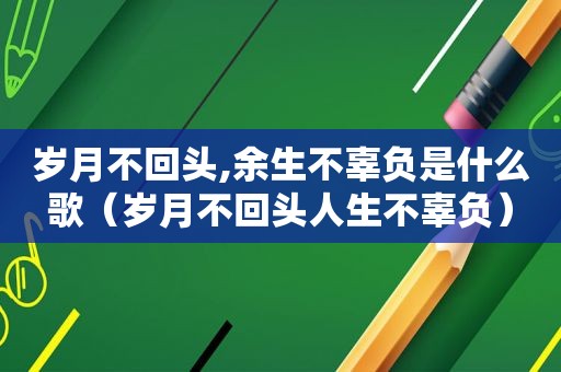 岁月不回头,余生不辜负是什么歌（岁月不回头人生不辜负）