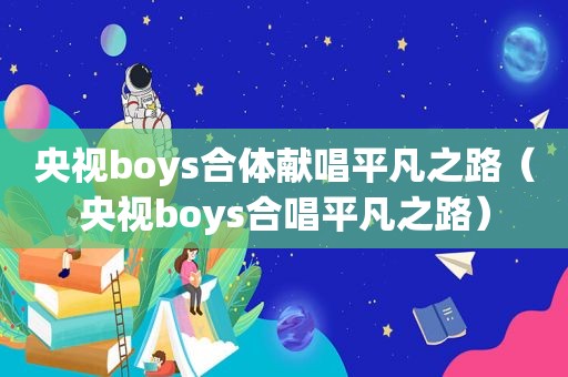 央视boys合体献唱平凡之路（央视boys合唱平凡之路）