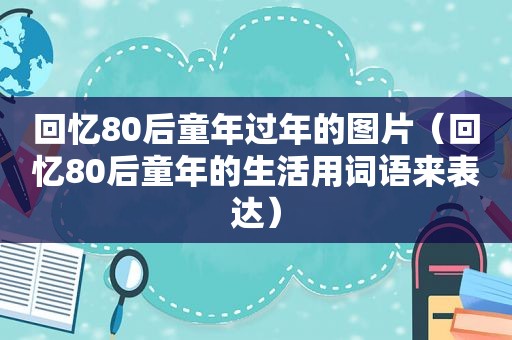 回忆80后童年过年的图片（回忆80后童年的生活用词语来表达）