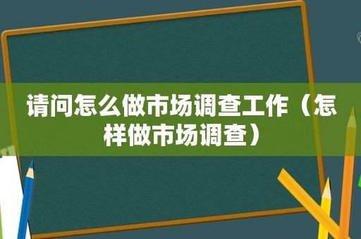 请问怎么做市场调查工作（怎样做市场调查）