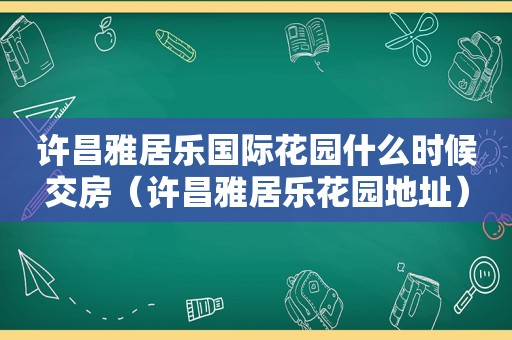 许昌雅居乐国际花园什么时候交房（许昌雅居乐花园地址）