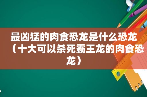 最凶猛的肉食恐龙是什么恐龙（十大可以杀死霸王龙的肉食恐龙）