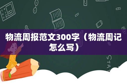 物流周报范文300字（物流周记怎么写）