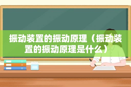 振动装置的振动原理（振动装置的振动原理是什么）