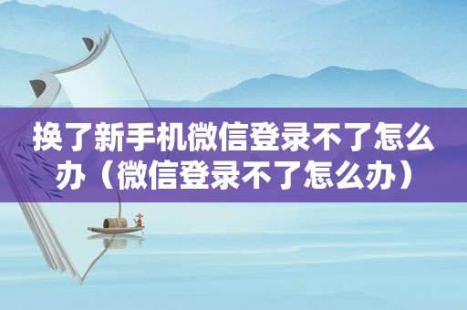 换了新手机微信登录不了怎么办（微信登录不了怎么办）