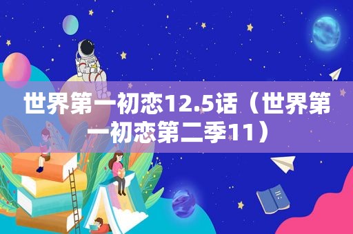 世界第一初恋12.5话（世界第一初恋第二季11）