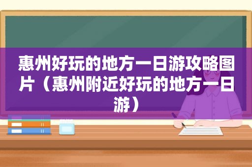 惠州好玩的地方一日游攻略图片（惠州附近好玩的地方一日游）