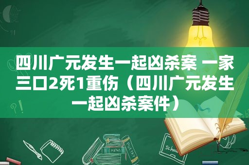 四川广元发生一起凶杀案 一家三口2死1重伤（四川广元发生一起凶杀案件）