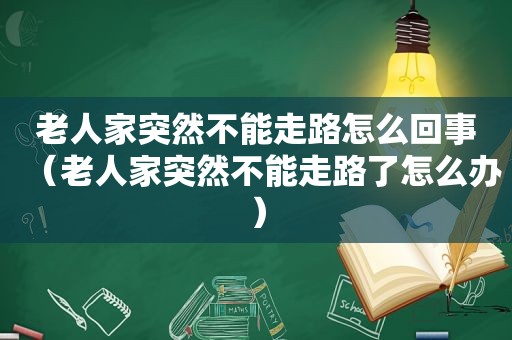 老人家突然不能走路怎么回事（老人家突然不能走路了怎么办）