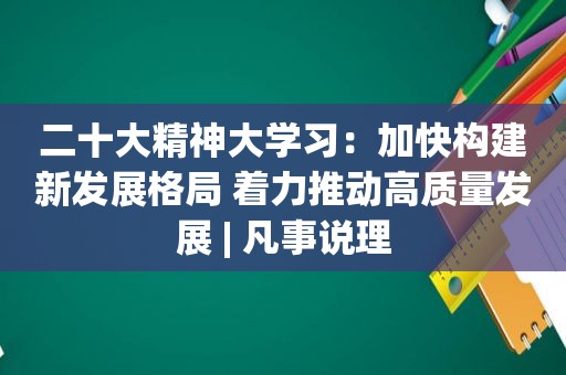 二十大精神大学习：加快构建新发展格局 着力推动高质量发展 | 凡事说理