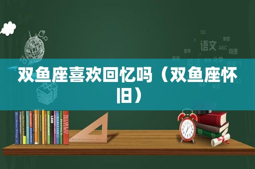 双鱼座喜欢回忆吗（双鱼座怀旧）