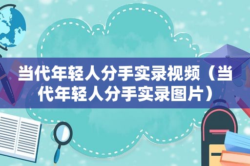 当代年轻人分手实录视频（当代年轻人分手实录图片）