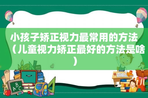 小孩子矫正视力最常用的方法（儿童视力矫正最好的方法是啥）