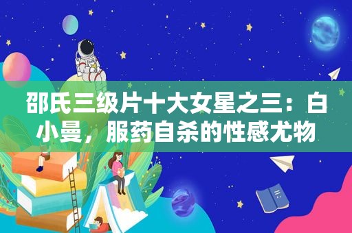 邵氏 *** 十大女星之三：白小曼，服药自杀的性感尤物