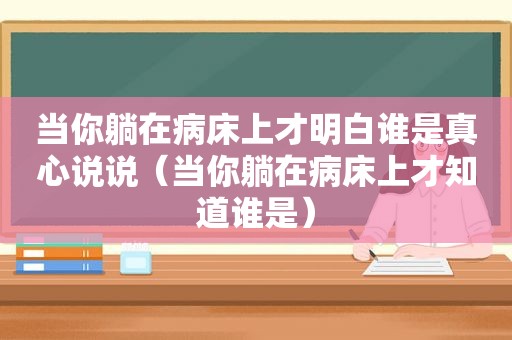 当你躺在病床上才明白谁是真心说说（当你躺在病床上才知道谁是）