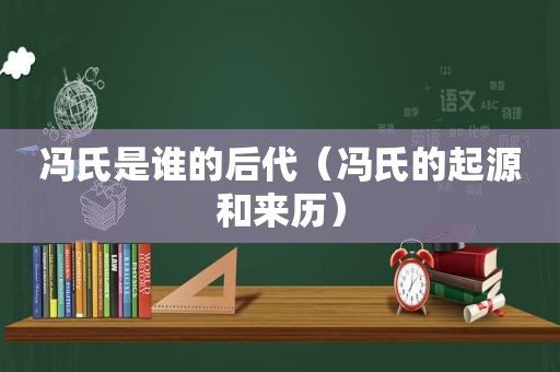 冯氏是谁的后代（冯氏的起源和来历）