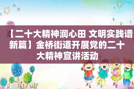 【二十大精神润心田 文明实践谱新篇】金桥街道开展党的二十大精神宣讲活动