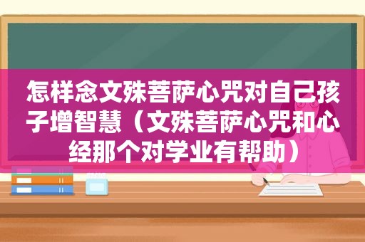 怎样念文殊菩萨心咒对自己孩子增智慧（文殊菩萨心咒和心经那个对学业有帮助）