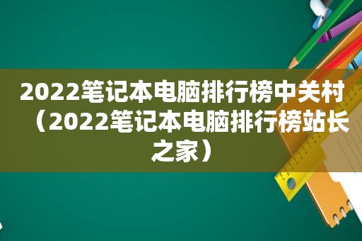 2022笔记本电脑排行榜中关村（2022笔记本电脑排行榜站长之家）