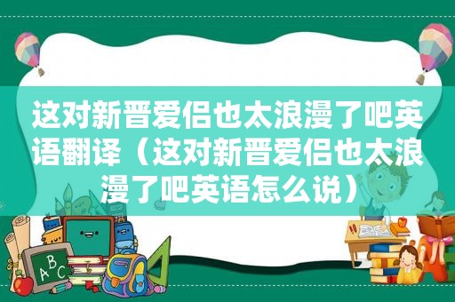 这对新晋爱侣也太浪漫了吧英语翻译（这对新晋爱侣也太浪漫了吧英语怎么说）