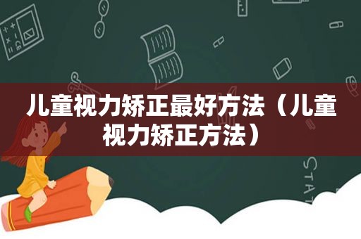 儿童视力矫正最好方法（儿童视力矫正方法）