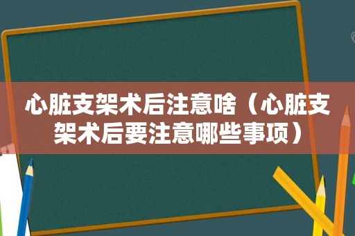 心脏支架术后注意啥（心脏支架术后要注意哪些事项）