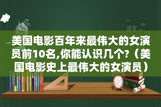 美国电影百年来最伟大的女演员前10名,你能认识几个?（美国电影史上最伟大的女演员）