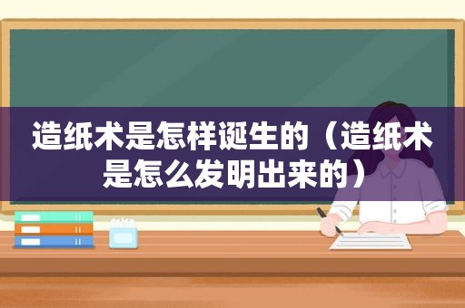 造纸术是怎样诞生的（造纸术是怎么发明出来的）