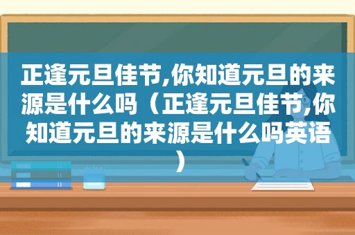 正逢元旦佳节,你知道元旦的来源是什么吗（正逢元旦佳节,你知道元旦的来源是什么吗英语）