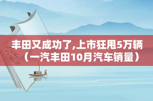 丰田又成功了,上市狂甩5万辆（一汽丰田10月汽车销量）