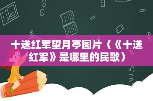 十送红军望月亭图片（《十送红军》是哪里的民歌）