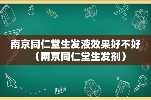 南京同仁堂生发液效果好不好（南京同仁堂生发剂）