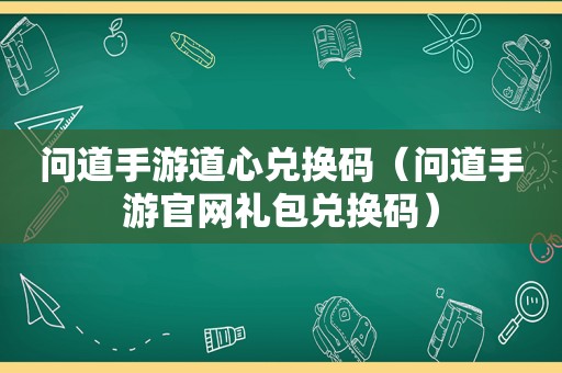 问道手游道心兑换码（问道手游官网礼包兑换码）