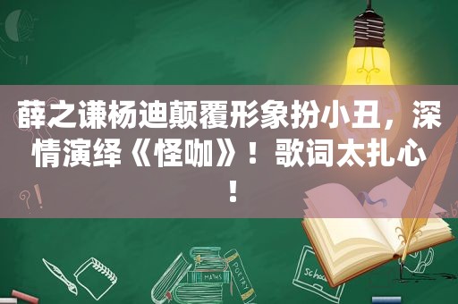 薛之谦杨迪颠覆形象扮小丑，深情演绎《怪咖》！歌词太扎心！