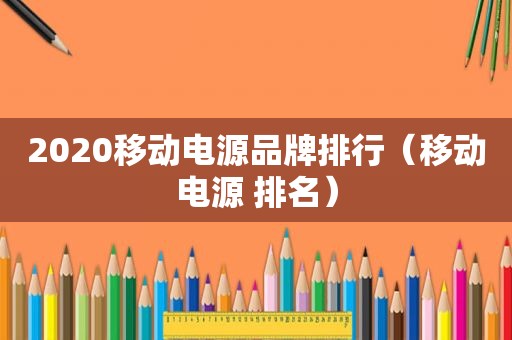 2020移动电源品牌排行（移动电源 排名）