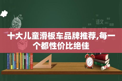 十大儿童滑板车品牌推荐,每一个都性价比绝佳