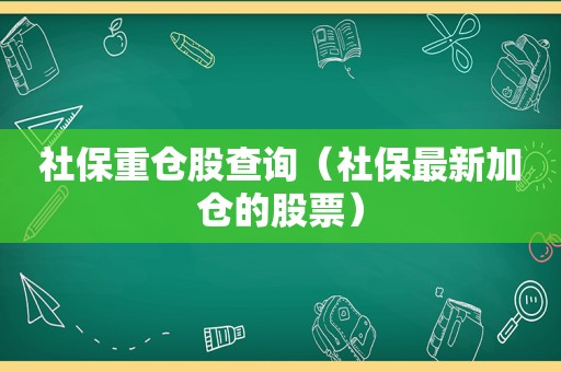 社保重仓股查询（社保最新加仓的股票）