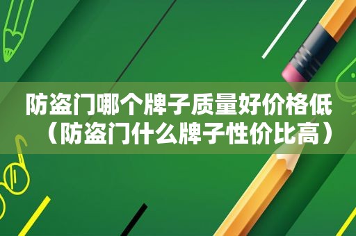 防盗门哪个牌子质量好价格低（防盗门什么牌子性价比高）