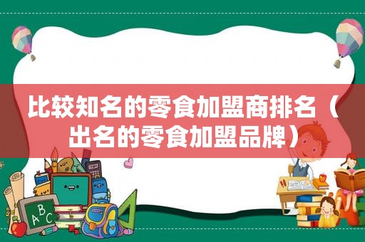 比较知名的零食加盟商排名（出名的零食加盟品牌）